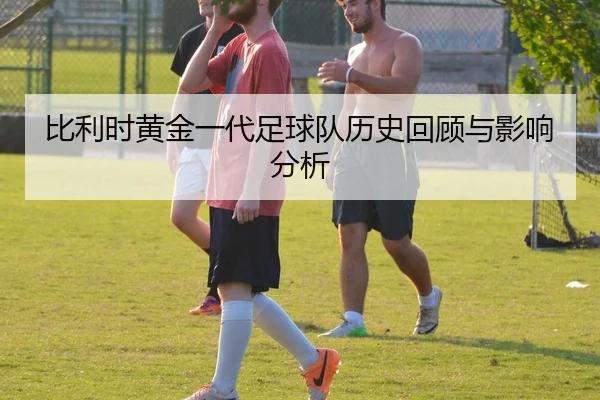 比利时黄金一代足球队历史回顾与影响分析