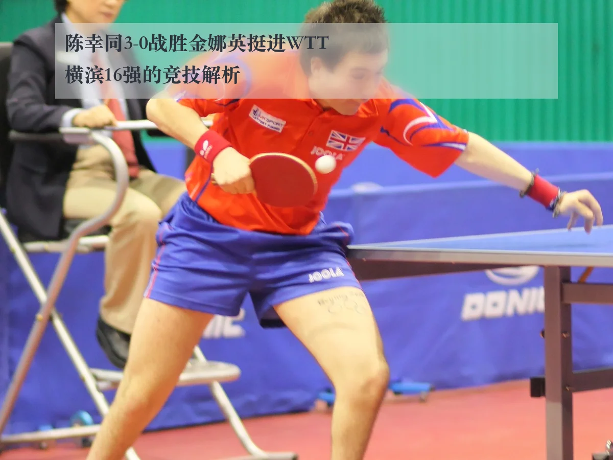 陈幸同3-0战胜金娜英挺进WTT横滨16强的竞技解析